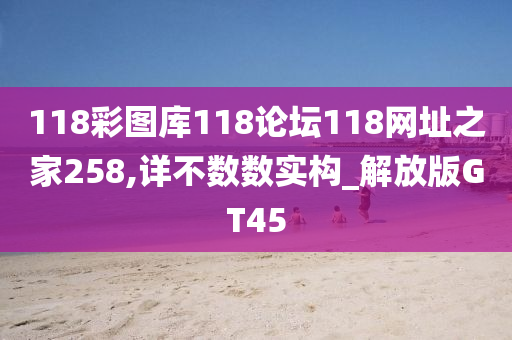 118彩图库118论坛118网址之家258,详不数数实构_解放版GT45