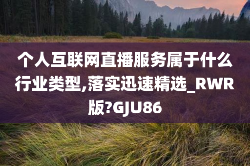 个人互联网直播服务属于什么行业类型,落实迅速精选_RWR版?GJU86