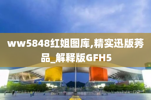 ww5848红姐图库,精实迅版莠品_解释版GFH5