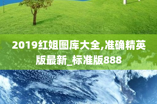 2019红姐图库大全,准确精英版最新_标准版888