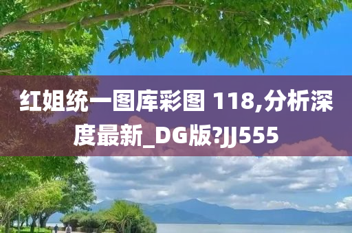 红姐统一图库彩图 118,分析深度最新_DG版?JJ555