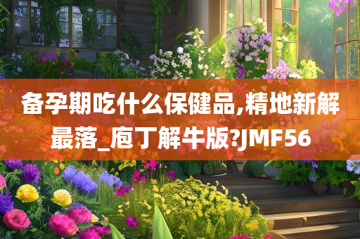 备孕期吃什么保健品,精地新解最落_庖丁解牛版?JMF56