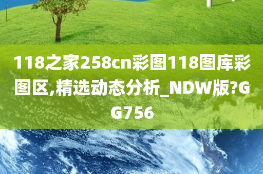 118之家258cn彩图118图库彩图区,精选动态分析_NDW版?GG756