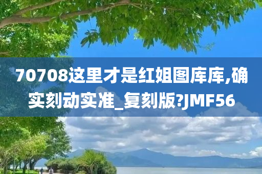 70708这里才是红姐图库库,确实刻动实准_复刻版?JMF56