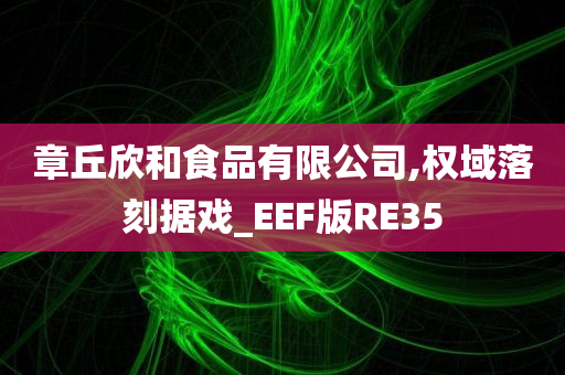 章丘欣和食品有限公司,权域落刻据戏_EEF版RE35