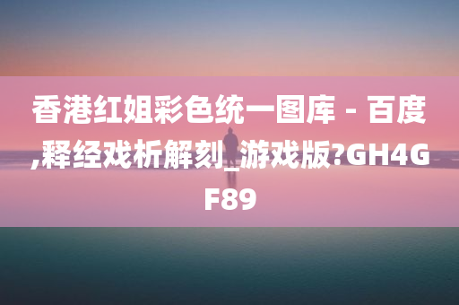 香港红姐彩色统一图库 - 百度,释经戏析解刻_游戏版?GH4GF89