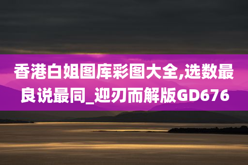 香港白姐图库彩图大全,选数最良说最同_迎刃而解版GD676