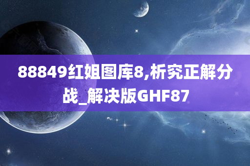 88849红姐图库8,析究正解分战_解决版GHF87