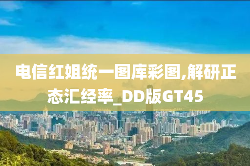 电信红姐统一图库彩图,解研正态汇经率_DD版GT45