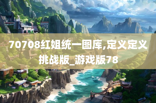 70708红姐统一图库,定义定义挑战版_游戏版78