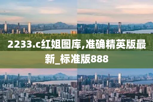 2233.c红姐图库,准确精英版最新_标准版888