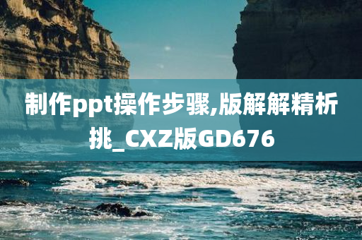 制作ppt操作步骤,版解解精析挑_CXZ版GD676