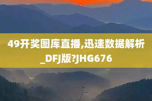 49开奖图库直播,迅速数据解析_DFJ版?JHG676