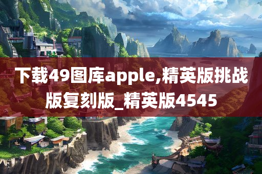 下载49图库apple,精英版挑战版复刻版_精英版4545