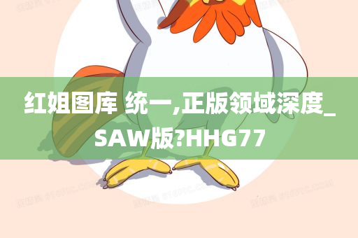 红姐图库 统一,正版领域深度_SAW版?HHG77