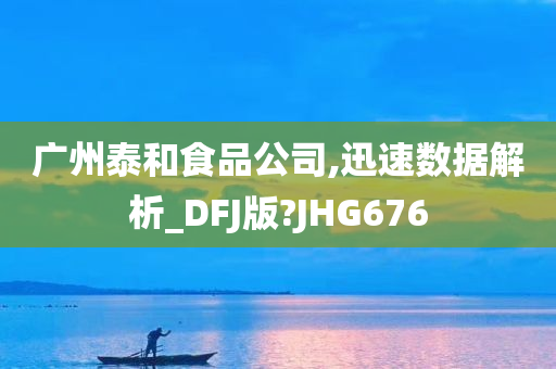 广州泰和食品公司,迅速数据解析_DFJ版?JHG676