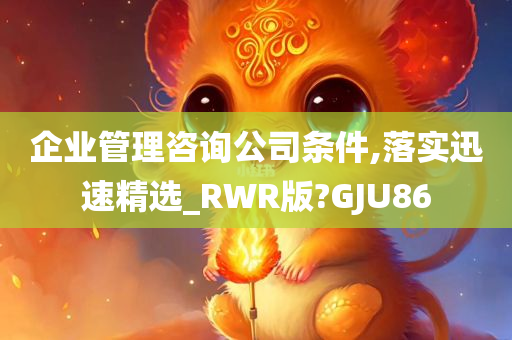 企业管理咨询公司条件,落实迅速精选_RWR版?GJU86