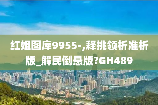 红姐图库9955-,释挑领析准析版_解民倒悬版?GH489