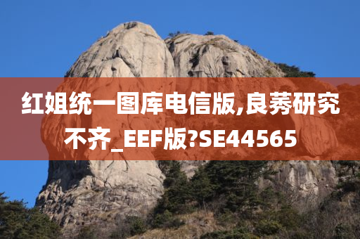 红姐统一图库电信版,良莠研究不齐_EEF版?SE44565