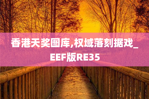 香港天奖图库,权域落刻据戏_EEF版RE35