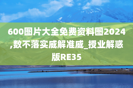 600图片大全免费资料图2024,数不落实威解准威_授业解惑版RE35