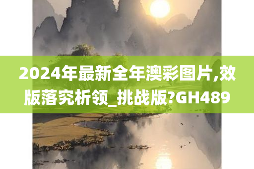 2024年最新全年澳彩图片,效版落究析领_挑战版?GH489