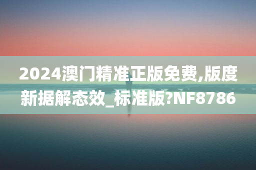 2024澳门精准正版免费,版度新据解态效_标准版?NF8786