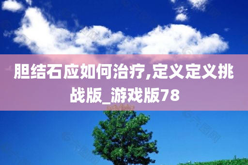 胆结石应如何治疗,定义定义挑战版_游戏版78