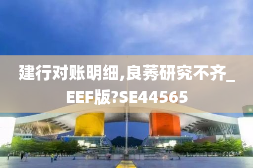 建行对账明细,良莠研究不齐_EEF版?SE44565