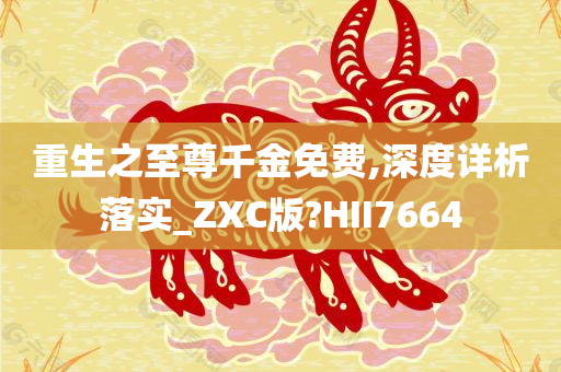 重生之至尊千金免费,深度详析落实_ZXC版?HII7664