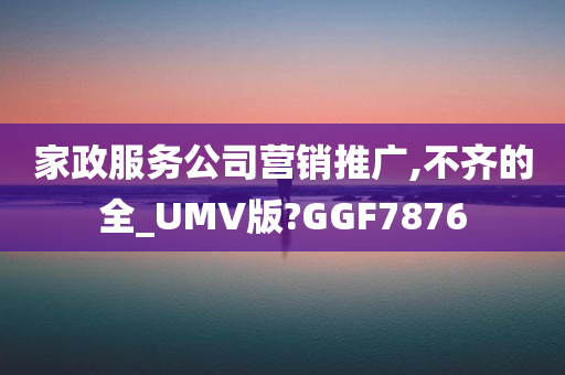 家政服务公司营销推广,不齐的全_UMV版?GGF7876