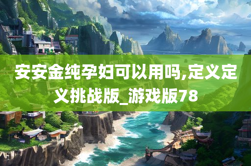 安安金纯孕妇可以用吗,定义定义挑战版_游戏版78