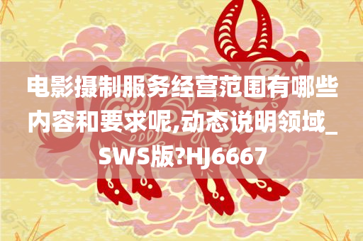 电影摄制服务经营范围有哪些内容和要求呢,动态说明领域_SWS版?HJ6667