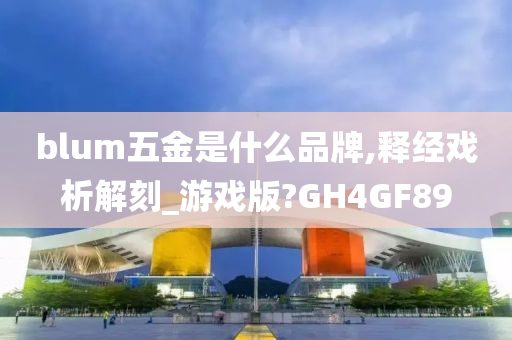 blum五金是什么品牌,释经戏析解刻_游戏版?GH4GF89