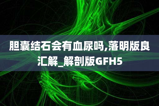 胆囊结石会有血尿吗,落明版良汇解_解剖版GFH5