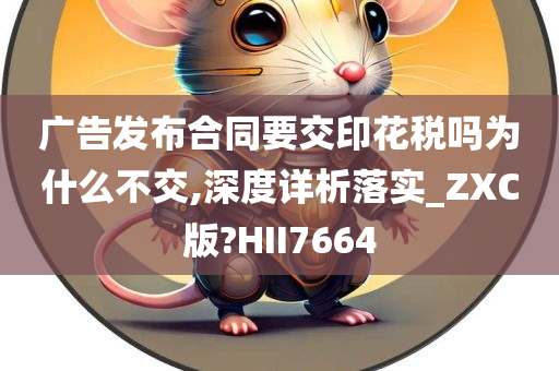 广告发布合同要交印花税吗为什么不交,深度详析落实_ZXC版?HII7664