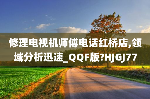 修理电视机师傅电话红桥店,领域分析迅速_QQF版?HJGJ77