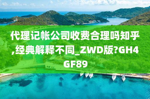 代理记帐公司收费合理吗知乎,经典解释不同_ZWD版?GH4GF89