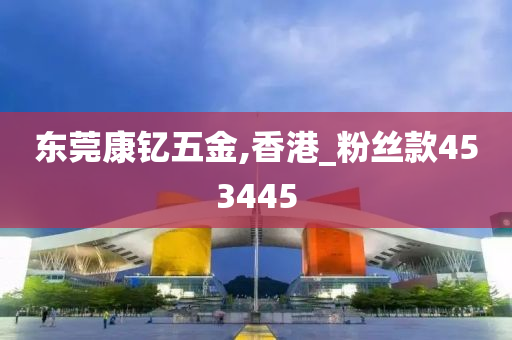 东莞康钇五金,香港_粉丝款453445