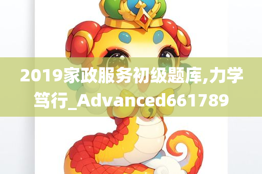 2019家政服务初级题库,力学笃行_Advanced661789