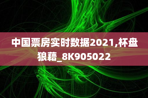 中国票房实时数据2021,杯盘狼藉_8K905022