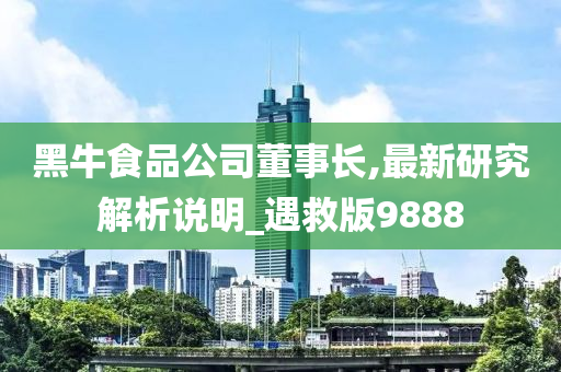 黑牛食品公司董事长,最新研究解析说明_遇救版9888