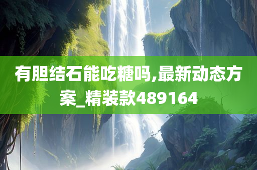 有胆结石能吃糖吗,最新动态方案_精装款489164