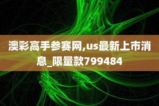 澳彩高手参赛网,us最新上市消息_限量款799484