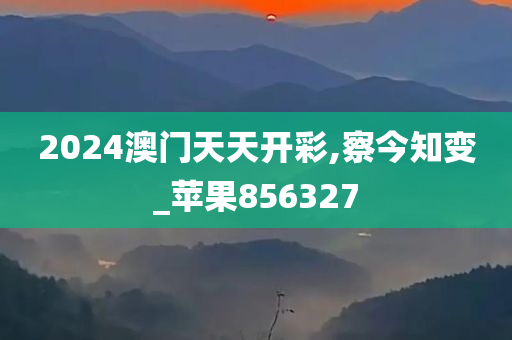 2024澳门天天开彩,察今知变_苹果856327