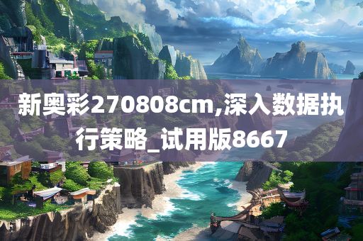 新奥彩270808cm,深入数据执行策略_试用版8667