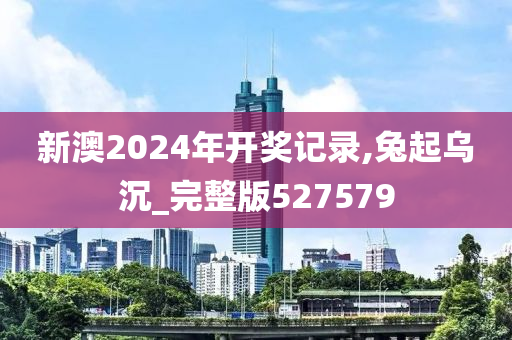 新澳2024年开奖记录,兔起乌沉_完整版527579