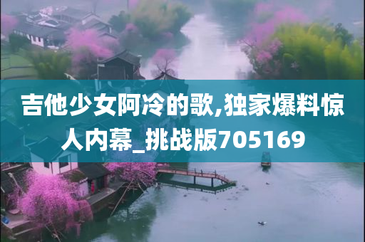 吉他少女阿冷的歌,独家爆料惊人内幕_挑战版705169