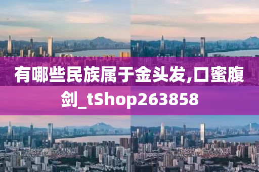 有哪些民族属于金头发,口蜜腹剑_tShop263858