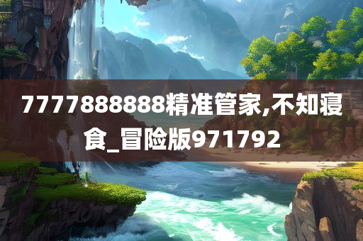 7777888888精准管家,不知寝食_冒险版971792